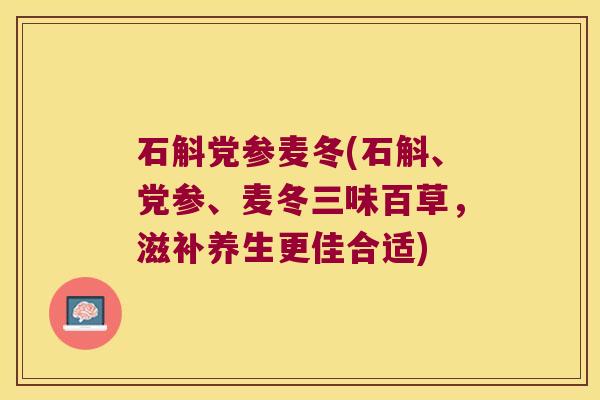 石斛党参麦冬(石斛、党参、麦冬三味百草,滋补养生更佳合适) 石斛党参麦冬(石斛、党参、麦冬三味百草,滋补养生更佳合适)