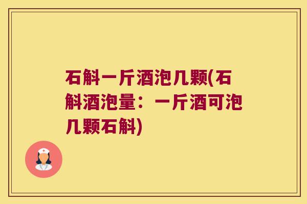 石斛一斤酒泡几颗(石斛酒泡量：一斤酒可泡几颗石斛)
