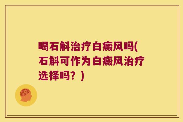 喝石斛白癜风吗(石斛可作为白癜风选择吗?) 喝石斛白癜风吗(石斛可作为白癜风选择吗?)
