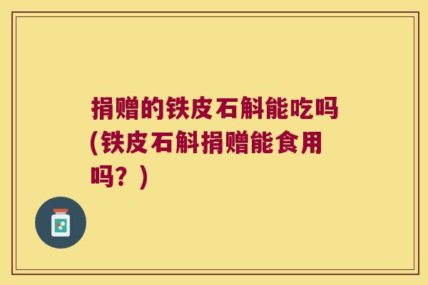 捐赠的铁皮石斛能吃吗(铁皮石斛捐赠能食用吗？)