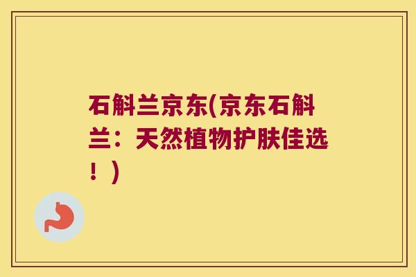石斛兰京东(京东石斛兰：天然植物护肤佳选！)