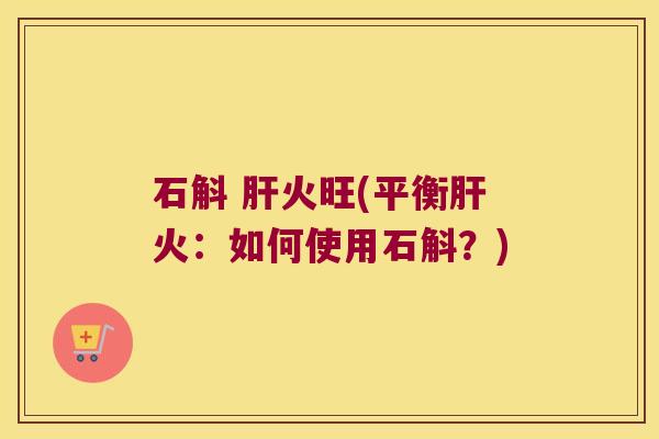 石斛 肝火旺(平衡肝火：如何使用石斛？)