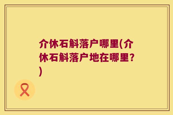 介休石斛落户哪里(介休石斛落户地在哪里？)
