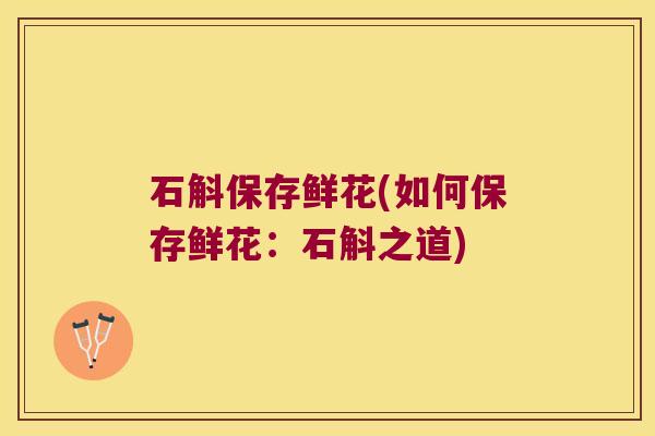 石斛保存鲜花(如何保存鲜花：石斛之道)