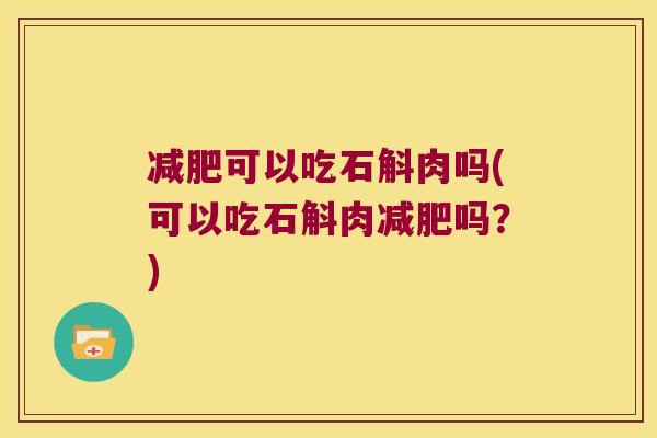 可以吃石斛肉吗(可以吃石斛肉吗?) 可以吃石斛肉吗(可以吃石斛肉吗?)