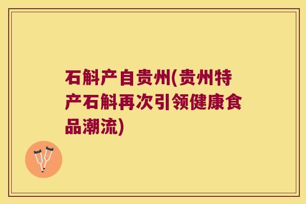 石斛产自贵州(贵州特产石斛再次引领健康食品潮流)