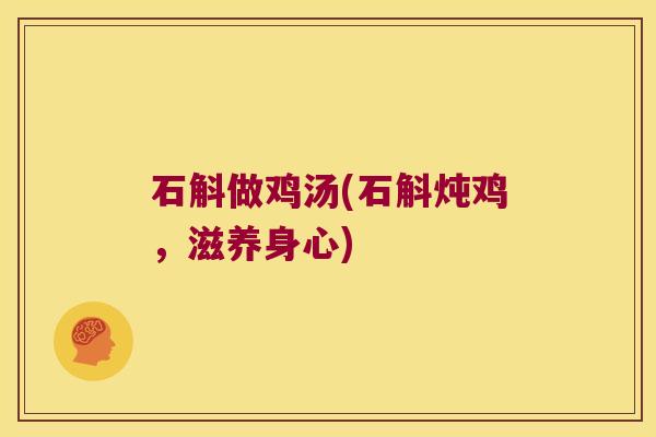 石斛做鸡汤(石斛炖鸡,滋养身心) 石斛做鸡汤(石斛炖鸡,滋养身心)