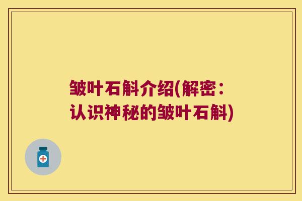 皱叶石斛介绍(解密:认识神秘的皱叶石斛) 皱叶石斛介绍(解密:认识神秘的皱叶石斛)