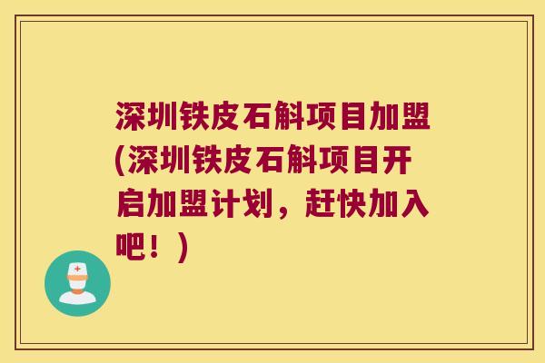 深圳铁皮石斛项目加盟(深圳铁皮石斛项目开启加盟计划，赶快加入吧！)