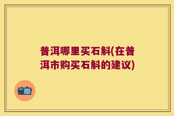 普洱哪里买石斛(在普洱市购买石斛的建议)