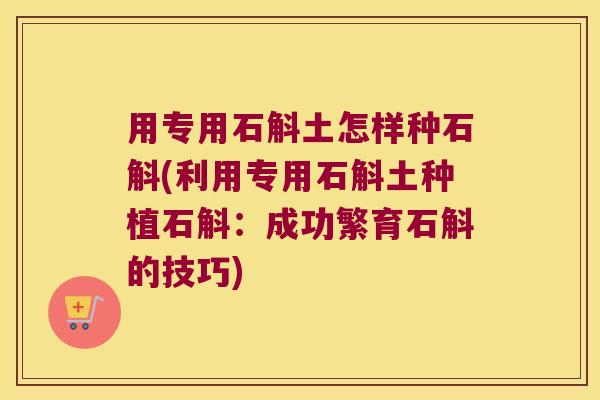 用专用石斛土怎样种石斛(利用专用石斛土种植石斛：成功繁育石斛的技巧)