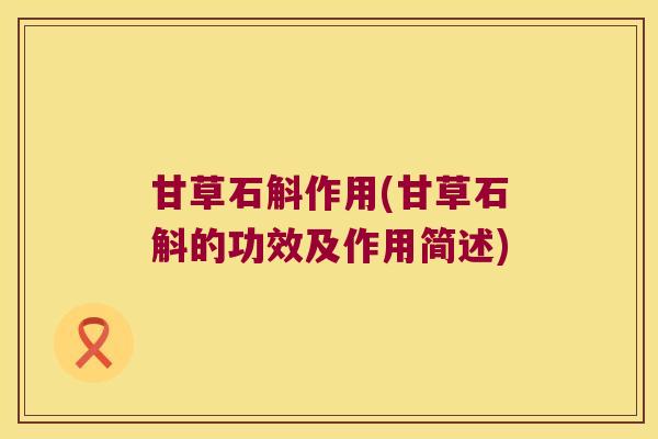 甘草石斛作用(甘草石斛的功效及作用简述)