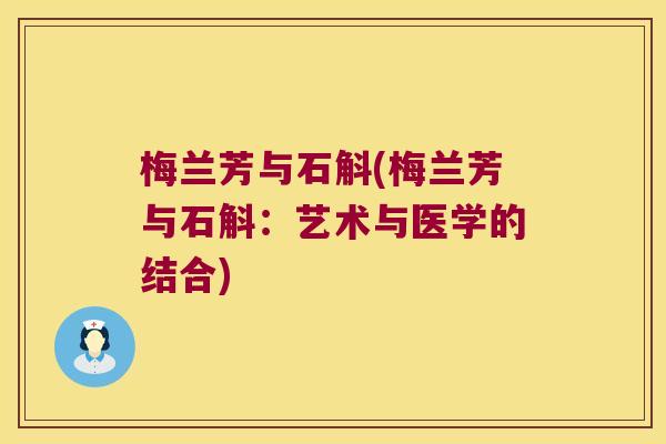 梅兰芳与石斛(梅兰芳与石斛:艺术与医学的结合) 梅兰芳与石斛(梅兰芳与石斛:艺术与医学的结合)
