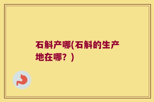 石斛产哪(石斛的生产地在哪？)