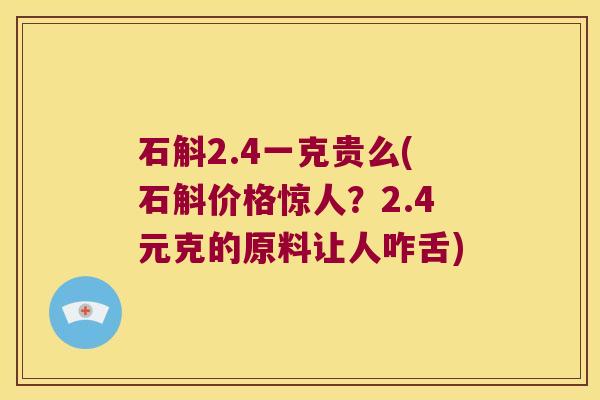 石斛2.4一克贵么(石斛价格惊人？2.4元克的原料让人咋舌)