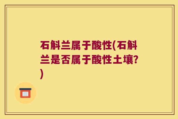石斛兰属于酸性(石斛兰是否属于酸性土壤？)
