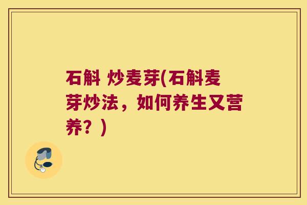 石斛 炒麦芽(石斛麦芽炒法，如何养生又营养？)