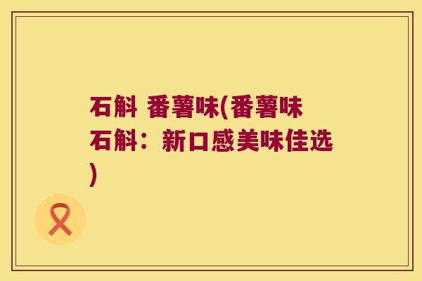 石斛 番薯味(番薯味石斛：新口感美味佳选)