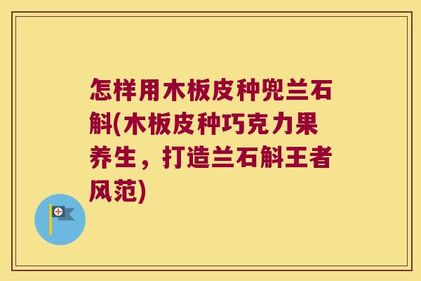 怎样用木板皮种兜兰石斛(木板皮种巧克力果养生，打造兰石斛王者风范)
