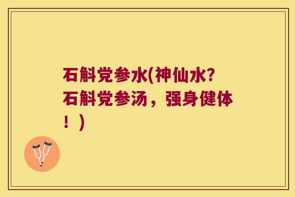 石斛党参水(神仙水?石斛党参汤,强身健体!) 石斛党参水(神仙水?石斛党参汤,强身健体!)