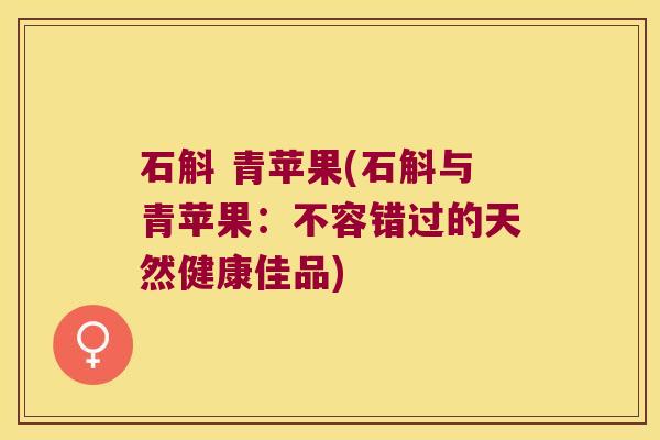 石斛 青苹果(石斛与青苹果：不容错过的天然健康佳品)