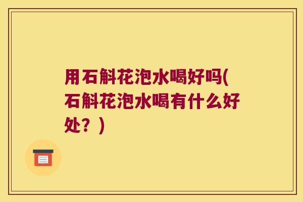 用石斛花泡水喝好吗(石斛花泡水喝有什么好处？)