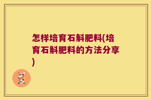 怎样培育石斛肥料(培育石斛肥料的方法分享)