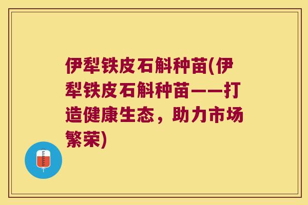 伊犁铁皮石斛种苗(伊犁铁皮石斛种苗——打造健康生态,助力市场繁荣) 伊犁铁皮石斛种苗(伊犁铁皮石斛种苗——打造健康生态,助力市场繁荣)