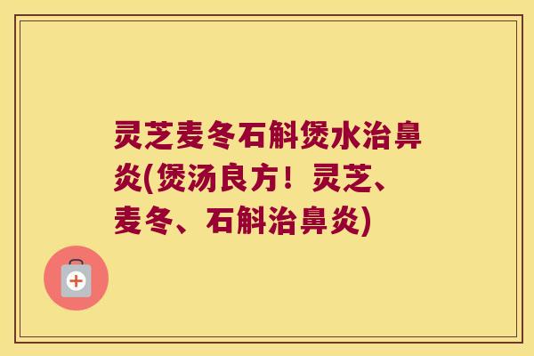 灵芝麦冬石斛煲水(煲汤良方!灵芝、麦冬、石斛) 灵芝麦冬石斛煲水(煲汤良方!灵芝、麦冬、石斛)