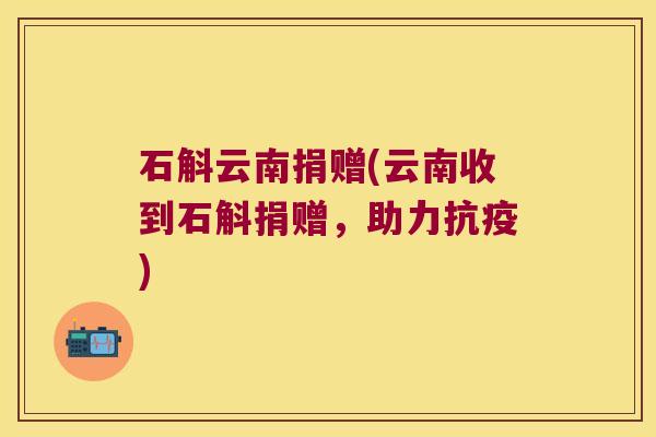 石斛云南捐赠(云南收到石斛捐赠，助力抗疫)