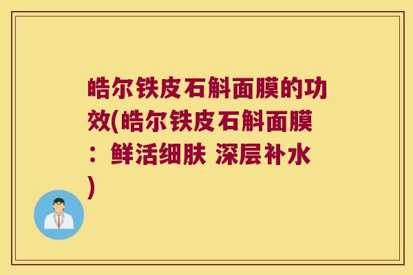 皓尔铁皮石斛面膜的功效(皓尔铁皮石斛面膜：鲜活细肤 深层补水)