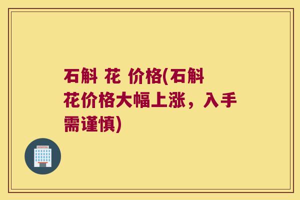 石斛 花 价格(石斛花价格大幅上涨，入手需谨慎)