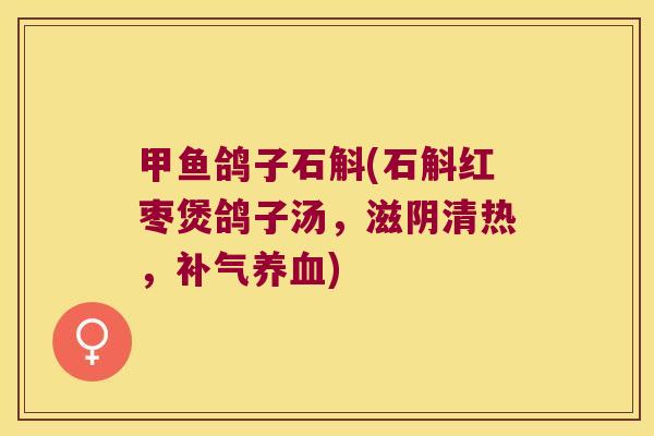 甲鱼鸽子石斛(石斛红枣煲鸽子汤，滋阴清热，补气养血)