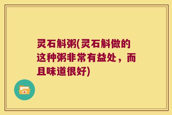 灵石斛粥(灵石斛做的这种粥非常有益处,而且味道很好) 灵石斛粥(灵石斛做的这种粥非常有益处,而且味道很好)