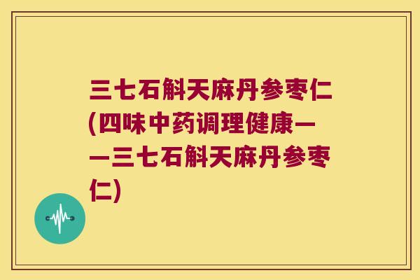 三七石斛天麻丹参枣仁(四味调理健康——三七石斛天麻丹参枣仁)