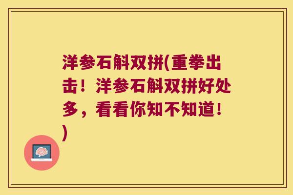 洋参石斛双拼(重拳出击！洋参石斛双拼好处多，看看你知不知道！)