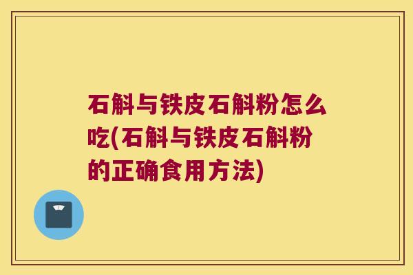 石斛与铁皮石斛粉怎么吃(石斛与铁皮石斛粉的正确食用方法)