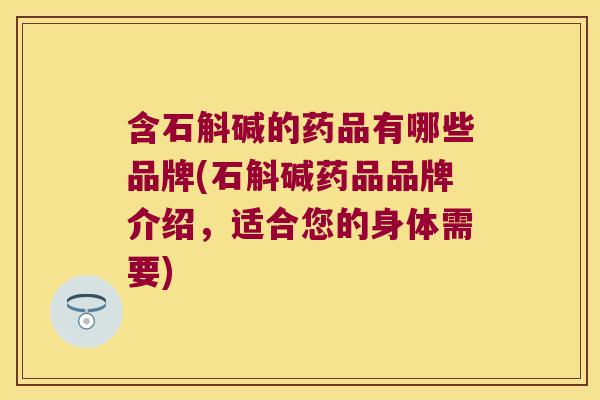 含石斛碱的药品有哪些品牌(石斛碱药品品牌介绍，适合您的身体需要)