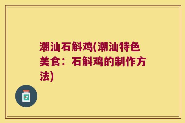 潮汕石斛鸡(潮汕特色美食：石斛鸡的制作方法)