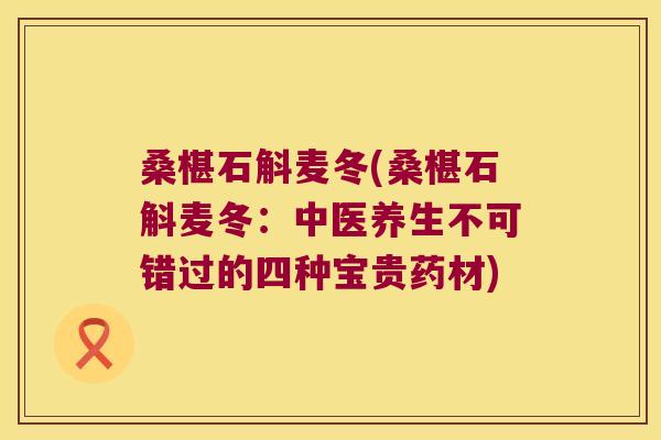 桑椹石斛麦冬(桑椹石斛麦冬：中医养生不可错过的四种宝贵药材)