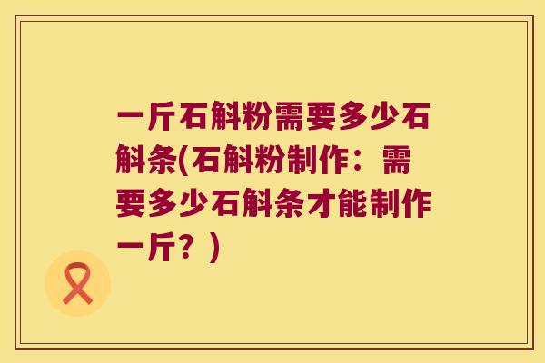 一斤石斛粉需要多少石斛条(石斛粉制作：需要多少石斛条才能制作一斤？)