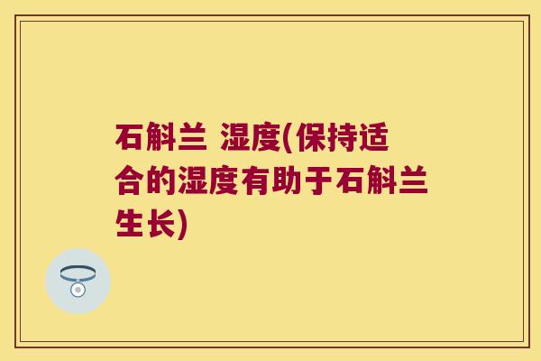 石斛兰 湿度(保持适合的湿度有助于石斛兰生长)