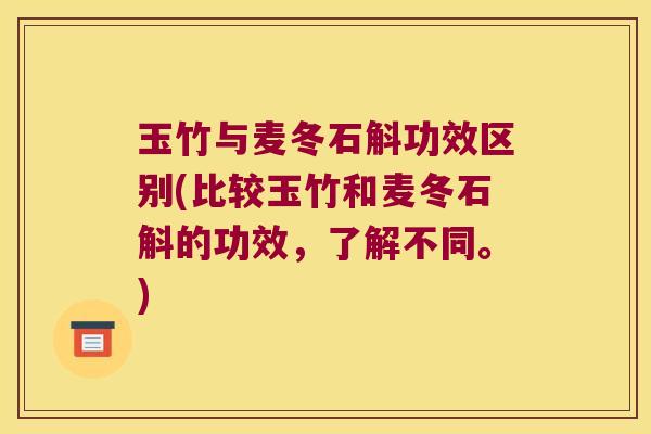玉竹与麦冬石斛功效区别(比较玉竹和麦冬石斛的功效，了解不同。)