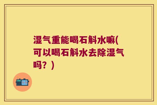 湿气重能喝石斛水嘛(可以喝石斛水去除湿气吗？)
