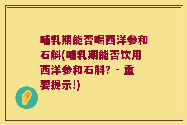 哺乳期能否喝西洋参和石斛(哺乳期能否饮用西洋参和石斛？- 重要提示!)
