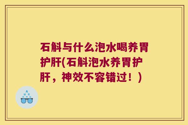 石斛与什么泡水喝养胃护肝(石斛泡水养胃护肝，神效不容错过！)