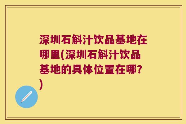 深圳石斛汁饮品基地在哪里(深圳石斛汁饮品基地的具体位置在哪？)