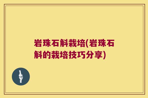 岩珠石斛栽培(岩珠石斛的栽培技巧分享)