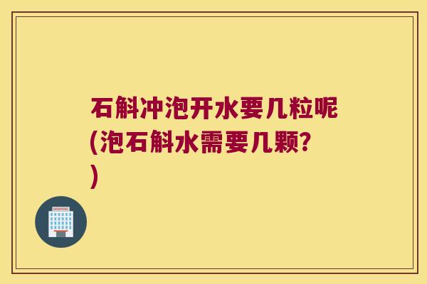 石斛冲泡开水要几粒呢(泡石斛水需要几颗？)