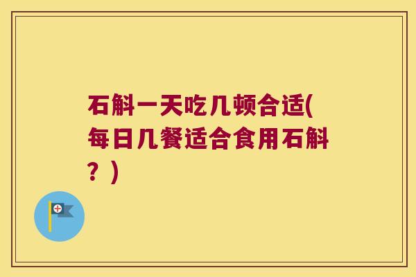 石斛一天吃几顿合适(每日几餐适合食用石斛？)